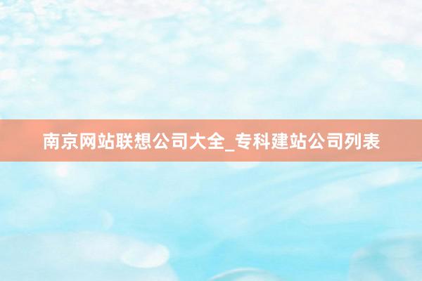 南京网站联想公司大全_专科建站公司列表