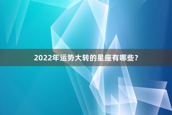 2022年运势大转的星座有哪些？